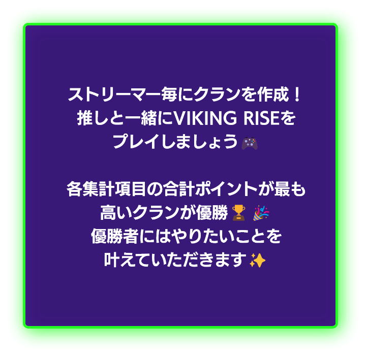 ストリーマー毎にクランを作成！推しと一緒にVIKIG RISEをプレイしましょう！各集計項目のポイントが最も高いクランが優勝！優勝者にはやりたいことを叶えていただきます！