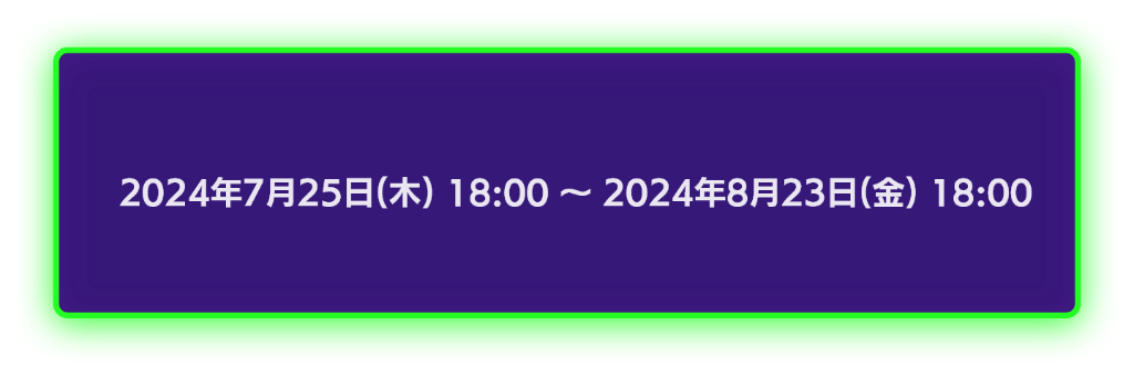 2024年7月25日18時から2024年8月23日18時まで