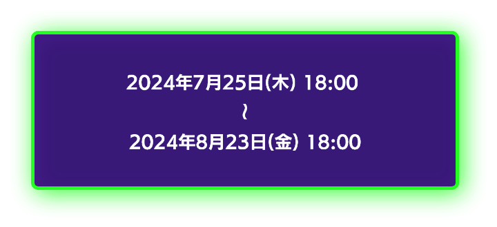 2024年7月25日18時から2024年8月23日18時まで